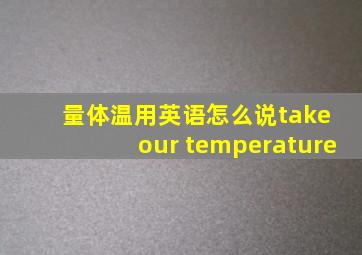 量体温用英语怎么说take our temperature